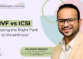 IVF vs. ICSI: Choosing the Right Path to Parenthood – Dr. Mohit Saraogi