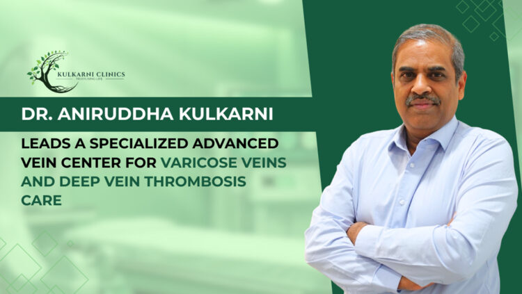 Dr. Aniruddha Kulkarni Leads Advanced Vein Center Offering Specialized Treatments for Varicose Veins and Deep Vein Thrombosis